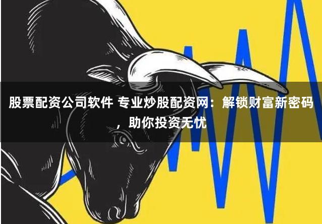 股票配资公司软件 专业炒股配资网：解锁财富新密码，助你投资无忧