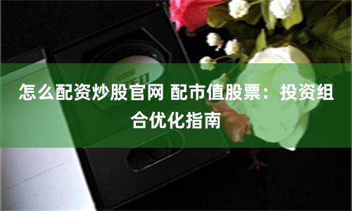 怎么配资炒股官网 配市值股票：投资组合优化指南