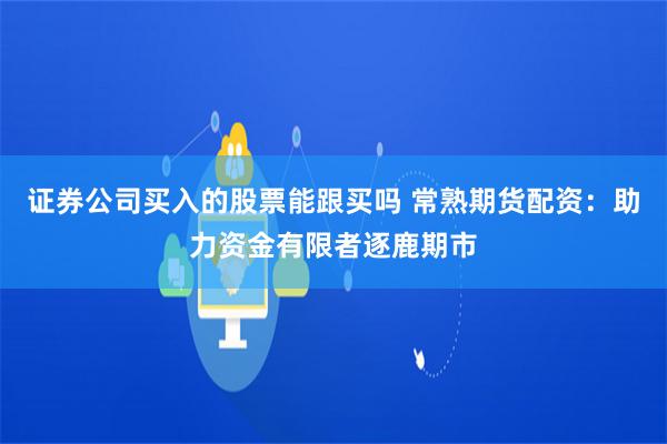 证券公司买入的股票能跟买吗 常熟期货配资：助力资金有限者逐鹿期市