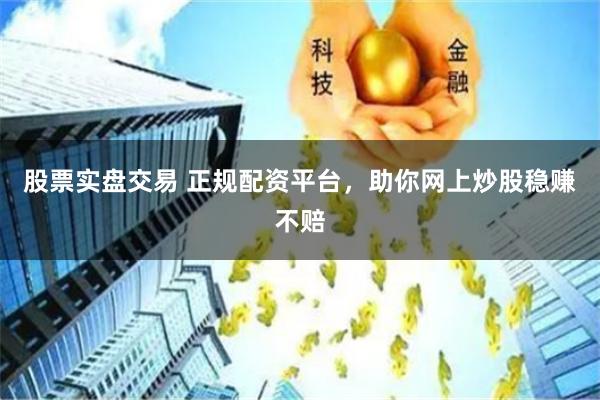 股票实盘交易 正规配资平台，助你网上炒股稳赚不赔