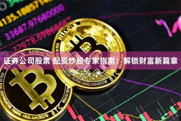 证券公司股票 配资炒股专家指南：解锁财富新篇章