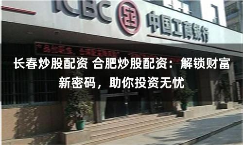 长春炒股配资 合肥炒股配资：解锁财富新密码，助你投资无忧