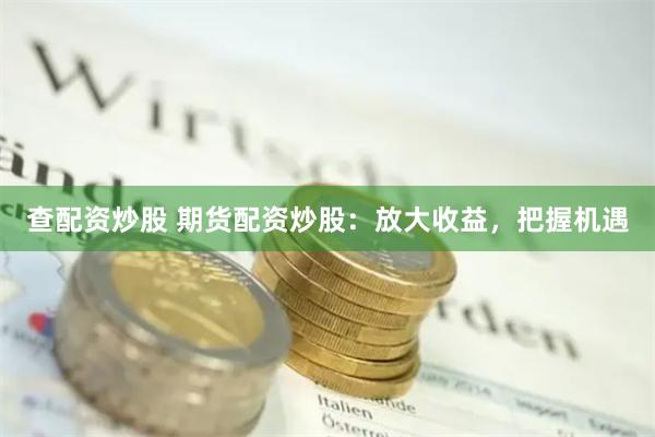 查配资炒股 期货配资炒股：放大收益，把握机遇