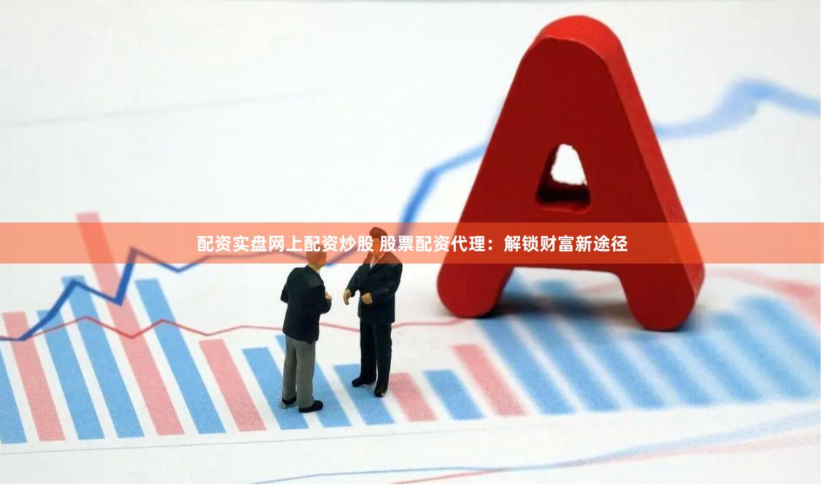 配资实盘网上配资炒股 股票配资代理：解锁财富新途径