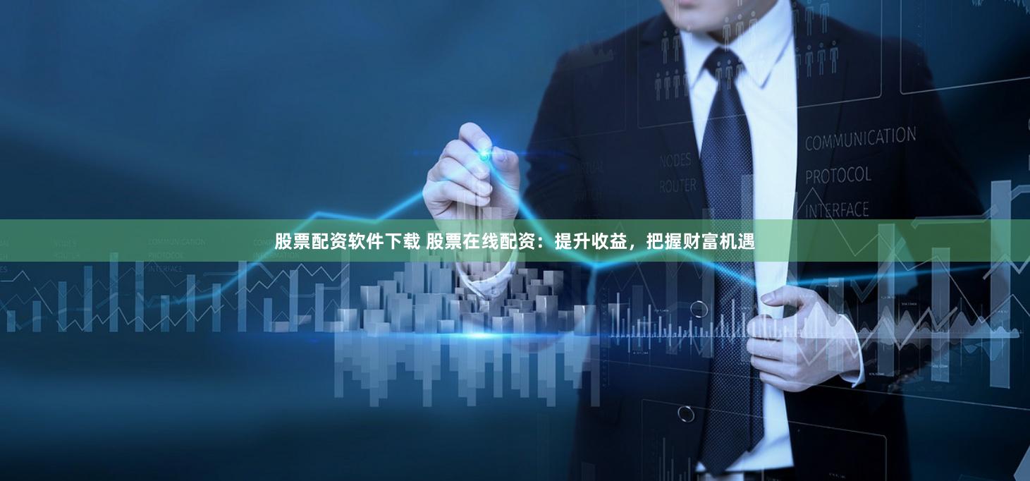股票配资软件下载 股票在线配资：提升收益，把握财富机遇