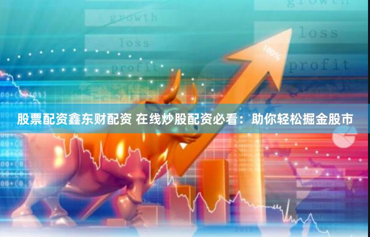 股票配资鑫东财配资 在线炒股配资必看：助你轻松掘金股市