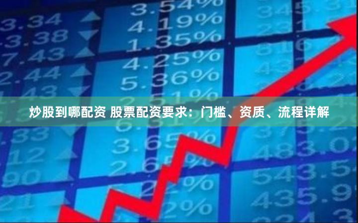 炒股到哪配资 股票配资要求：门槛、资质、流程详解