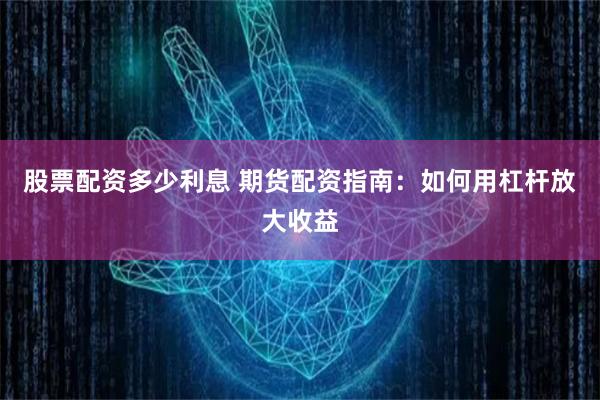 股票配资多少利息 期货配资指南：如何用杠杆放大收益
