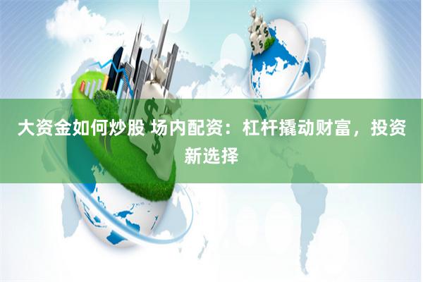 大资金如何炒股 场内配资：杠杆撬动财富，投资新选择