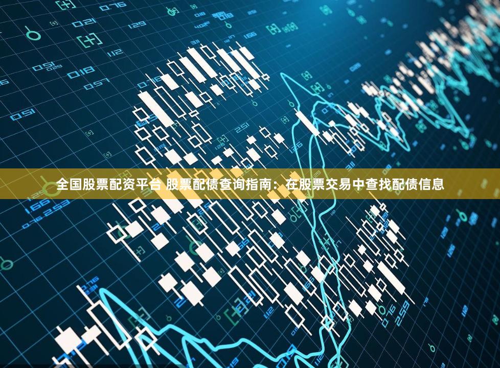 全国股票配资平台 股票配债查询指南：在股票交易中查找配债信息