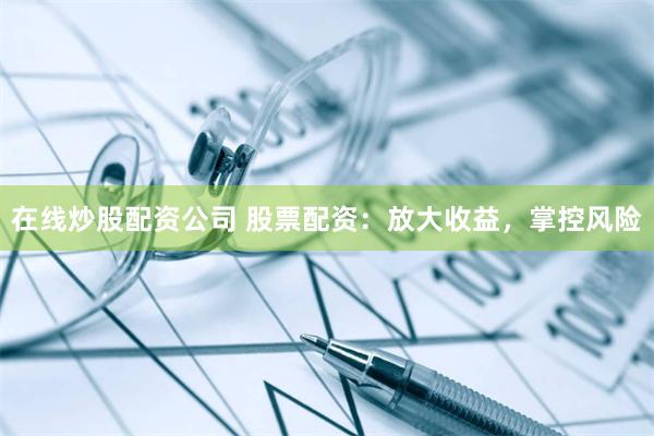 在线炒股配资公司 股票配资：放大收益，掌控风险