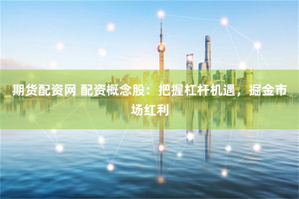 期货配资网 配资概念股：把握杠杆机遇，掘金市场红利