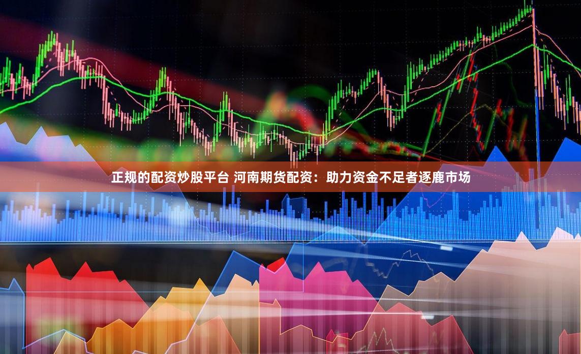 正规的配资炒股平台 河南期货配资：助力资金不足者逐鹿市场