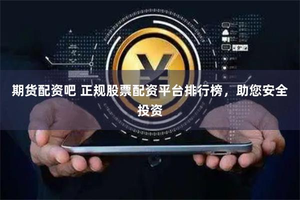 期货配资吧 正规股票配资平台排行榜，助您安全投资