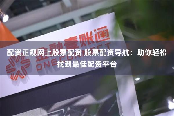 配资正规网上股票配资 股票配资导航：助你轻松找到最佳配资平台