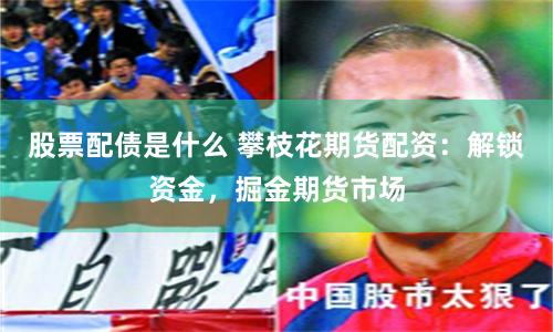 股票配债是什么 攀枝花期货配资：解锁资金，掘金期货市场