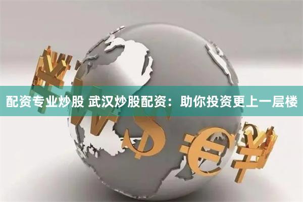 配资专业炒股 武汉炒股配资：助你投资更上一层楼