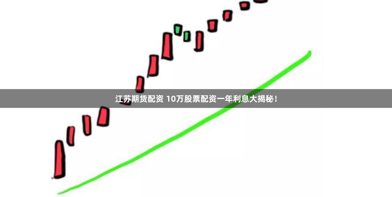 江苏期货配资 10万股票配资一年利息大揭秘！