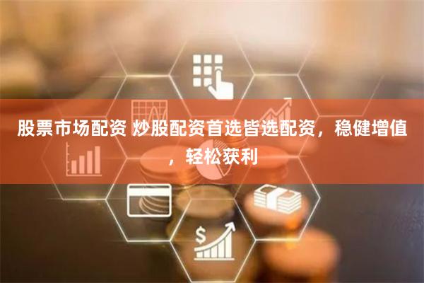 股票市场配资 炒股配资首选皆选配资，稳健增值，轻松获利