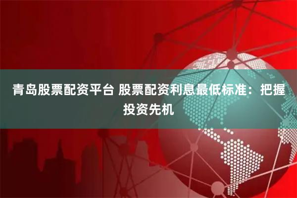 青岛股票配资平台 股票配资利息最低标准：把握投资先机