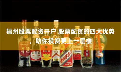 福州股票配资开户 股票配资的四大优势，助你投资更上一层楼
