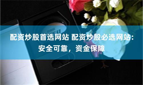 配资炒股首选网站 配资炒股必选网站：安全可靠，资金保障