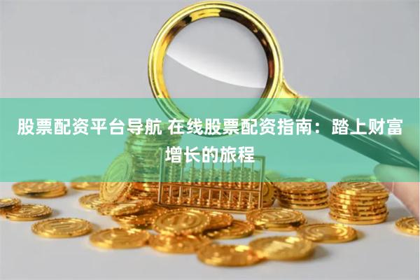 股票配资平台导航 在线股票配资指南：踏上财富增长的旅程