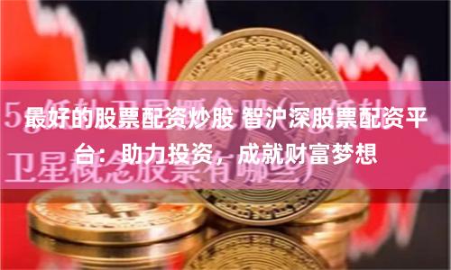 最好的股票配资炒股 智沪深股票配资平台：助力投资，成就财富梦想