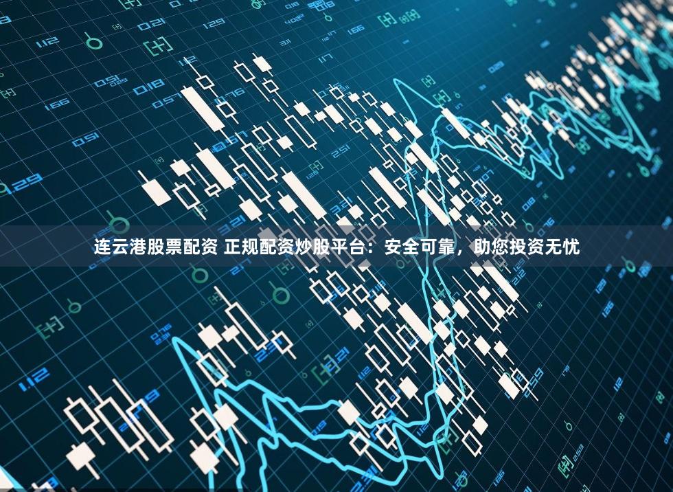 连云港股票配资 正规配资炒股平台：安全可靠，助您投资无忧