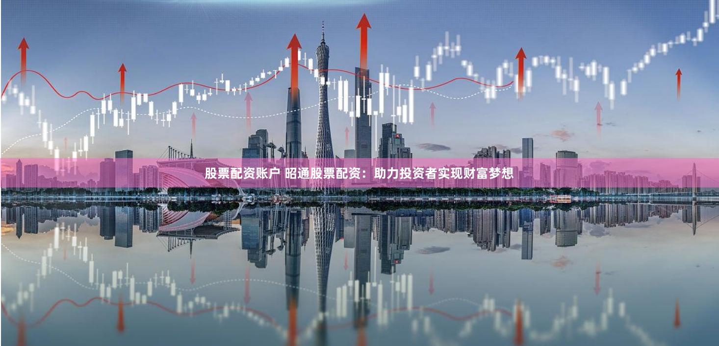 股票配资账户 昭通股票配资：助力投资者实现财富梦想