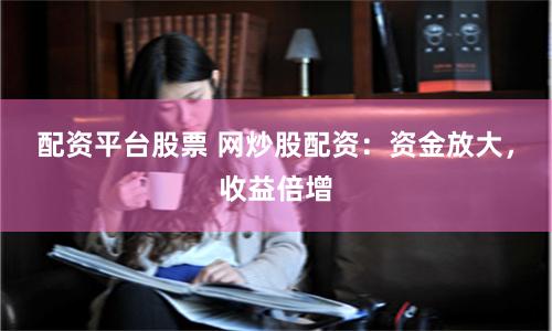 配资平台股票 网炒股配资：资金放大，收益倍增