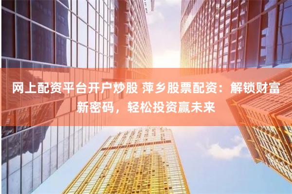 网上配资平台开户炒股 萍乡股票配资：解锁财富新密码，轻松投资赢未来