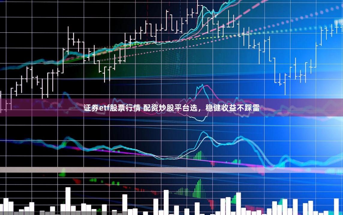 证券etf股票行情 配资炒股平台选，稳健收益不踩雷