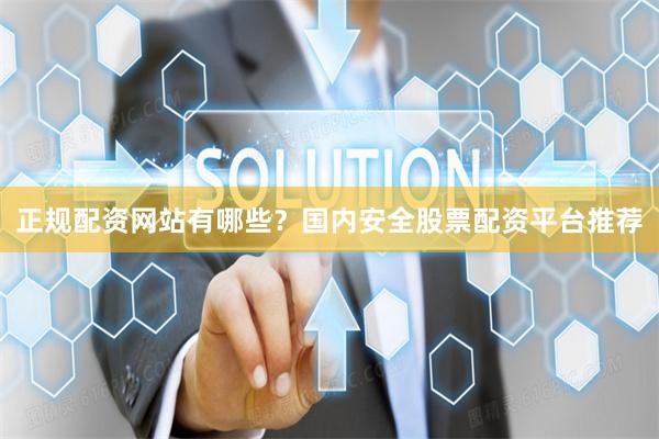 正规配资网站有哪些？国内安全股票配资平台推荐