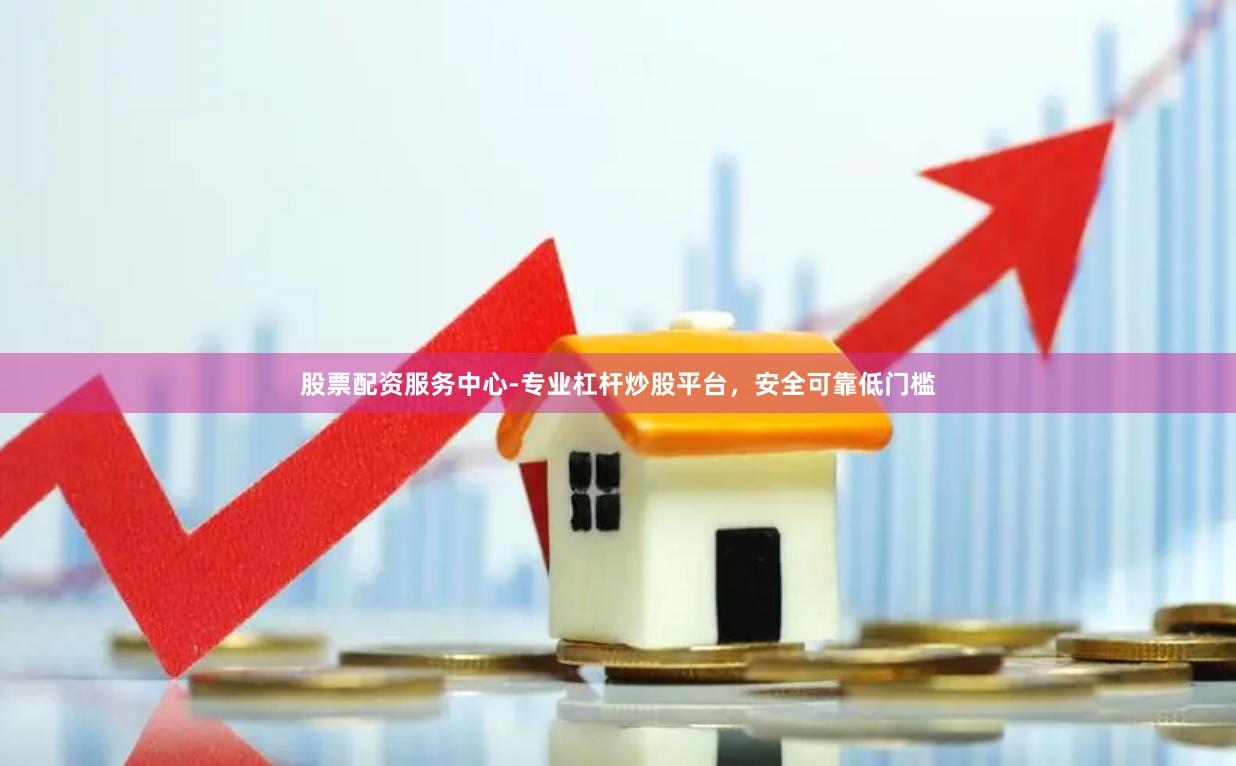 股票配资服务中心-专业杠杆炒股平台，安全可靠低门槛