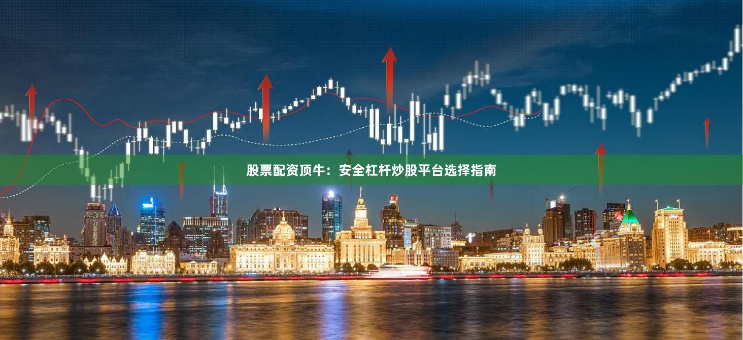 股票配资顶牛：安全杠杆炒股平台选择指南