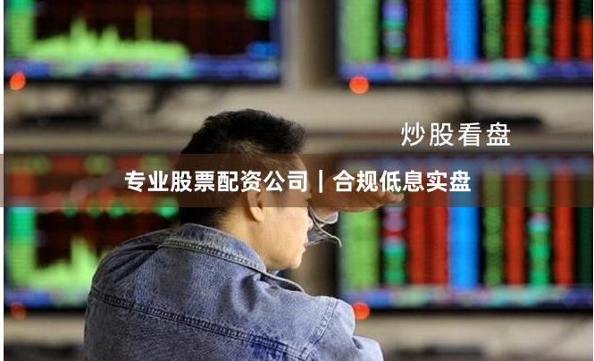 专业股票配资公司｜合规低息实盘
