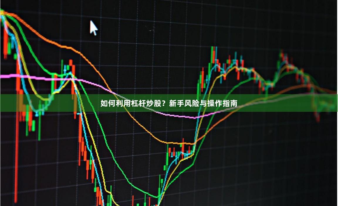 如何利用杠杆炒股？新手风险与操作指南