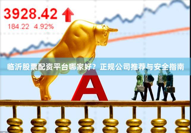 临沂股票配资平台哪家好？正规公司推荐与安全指南