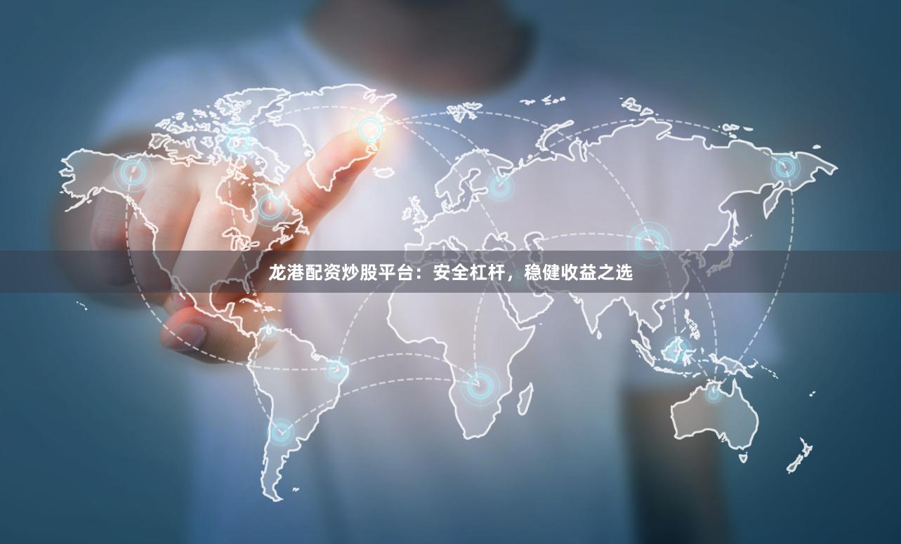 龙港配资炒股平台：安全杠杆，稳健收益之选