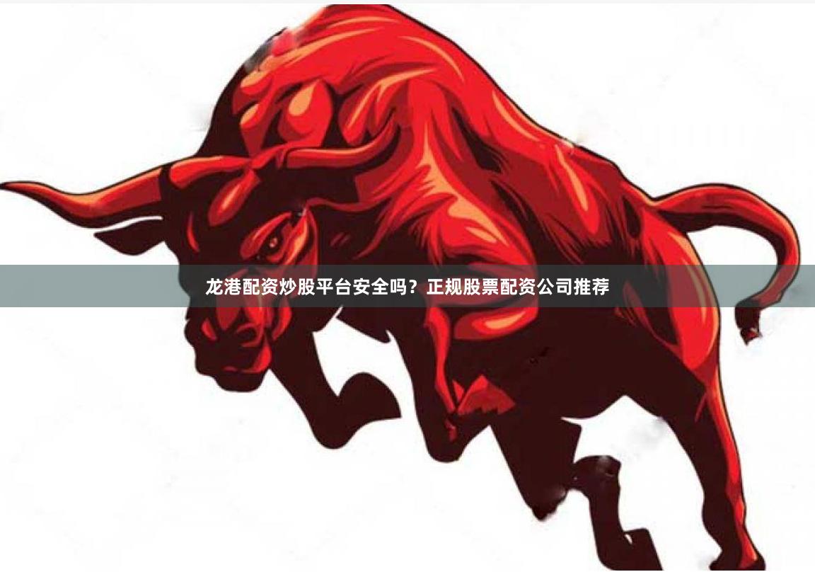 龙港配资炒股平台安全吗？正规股票配资公司推荐