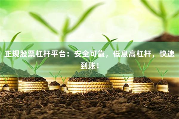 正规股票杠杆平台：安全可靠，低息高杠杆，快速到账！
