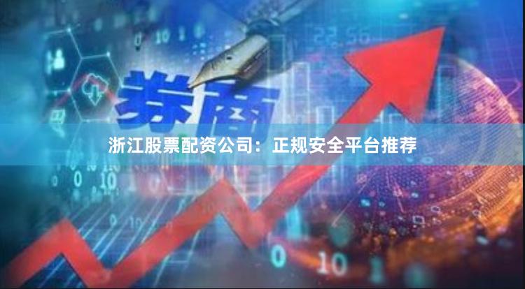 浙江股票配资公司：正规安全平台推荐