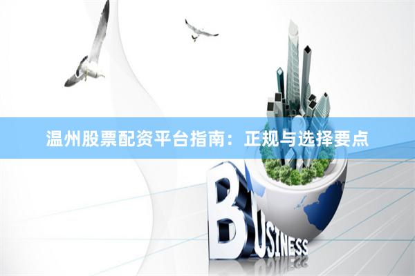 温州股票配资平台指南：正规与选择要点