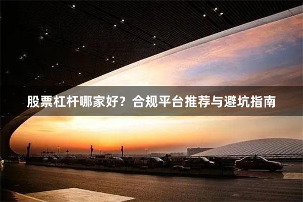 股票杠杆哪家好？合规平台推荐与避坑指南